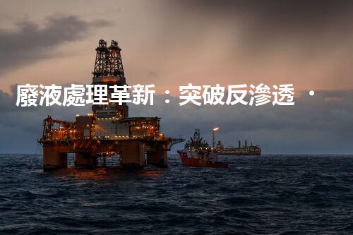 廢液處理革新：突破反滲透，化廢為寶！